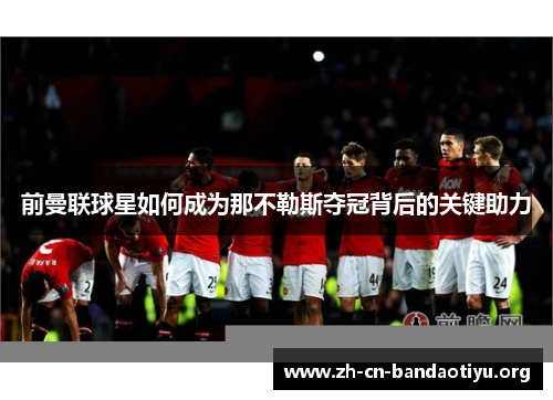 前曼联球星如何成为那不勒斯夺冠背后的关键助力