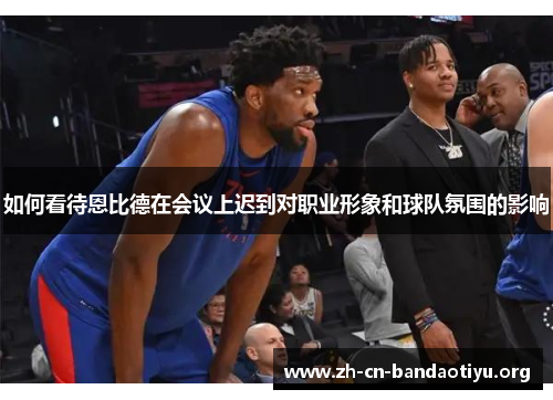 如何看待恩比德在会议上迟到对职业形象和球队氛围的影响
