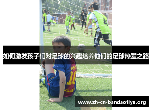 如何激发孩子们对足球的兴趣培养他们的足球热爱之路