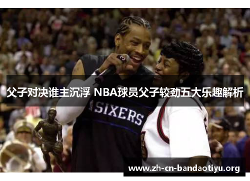 父子对决谁主沉浮 NBA球员父子较劲五大乐趣解析
