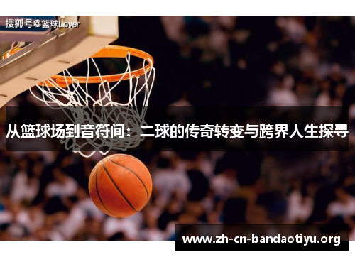 从篮球场到音符间：二球的传奇转变与跨界人生探寻