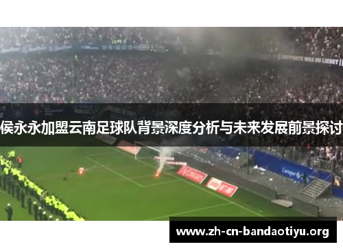 侯永永加盟云南足球队背景深度分析与未来发展前景探讨