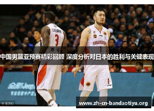中国男篮亚预赛精彩回顾 深度分析对日本的胜利与关键表现