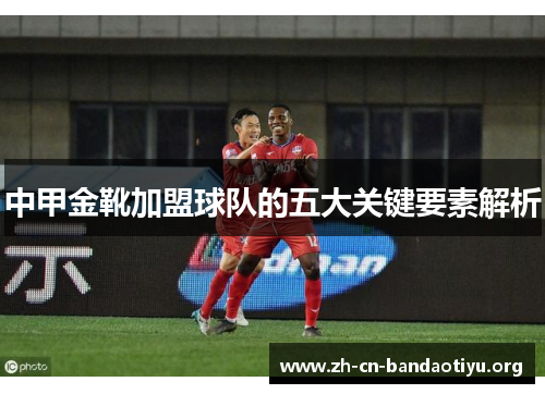 中甲金靴加盟球队的五大关键要素解析