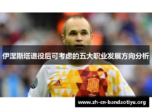 伊涅斯塔退役后可考虑的五大职业发展方向分析