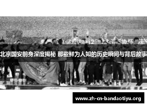 北京国安前身深度揭秘 那些鲜为人知的历史瞬间与背后故事