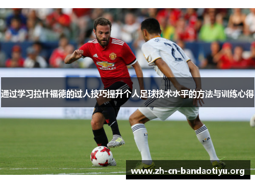 通过学习拉什福德的过人技巧提升个人足球技术水平的方法与训练心得 通过学习拉什福德的过人技巧提升个人足球技术水平的方法与训练心得