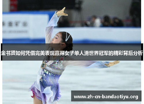 金书贤如何凭借完美表现赢得女子单人滑世界冠军的精彩背后分析 金书贤如何凭借完美表现赢得女子单人滑世界冠军的精彩背后分析