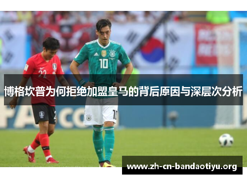 博格坎普为何拒绝加盟皇马的背后原因与深层次分析