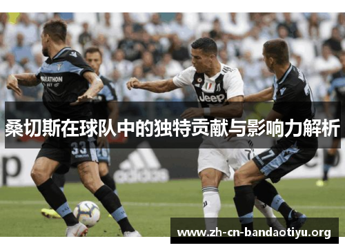 桑切斯在球队中的独特贡献与影响力解析