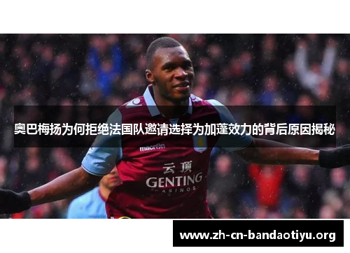 奥巴梅扬为何拒绝法国队邀请选择为加蓬效力的背后原因揭秘