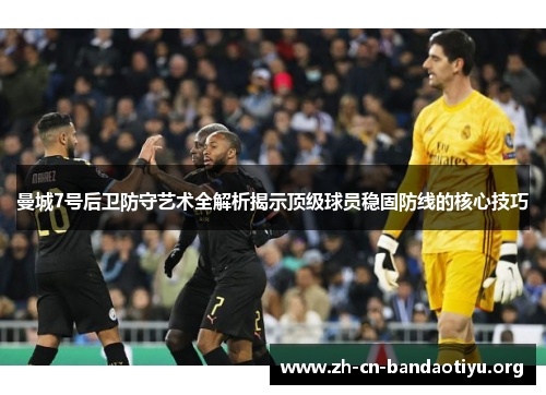 曼城7号后卫防守艺术全解析揭示顶级球员稳固防线的核心技巧 曼城7号后卫防守艺术全解析揭示顶级球员稳固防线的核心技巧