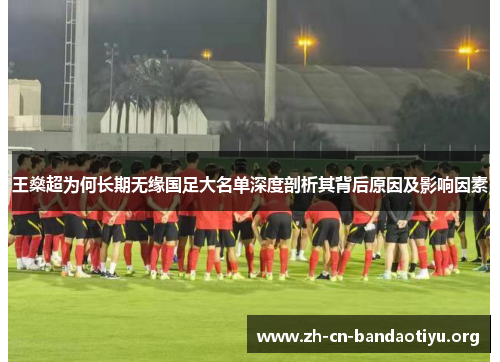 王燊超为何长期无缘国足大名单深度剖析其背后原因及影响因素 王燊超为何长期无缘国足大名单深度剖析其背后原因及影响因素