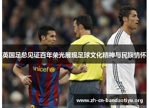 英国足总见证百年荣光展现足球文化精神与民族情怀