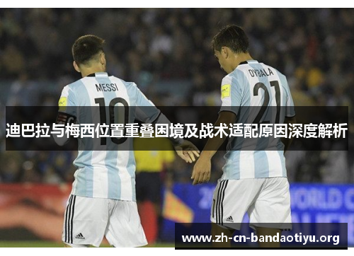 迪巴拉与梅西位置重叠困境及战术适配原因深度解析