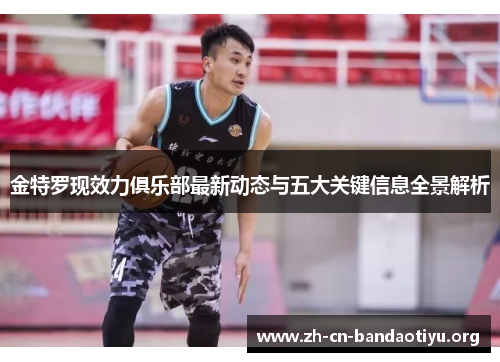 金特罗现效力俱乐部最新动态与五大关键信息全景解析