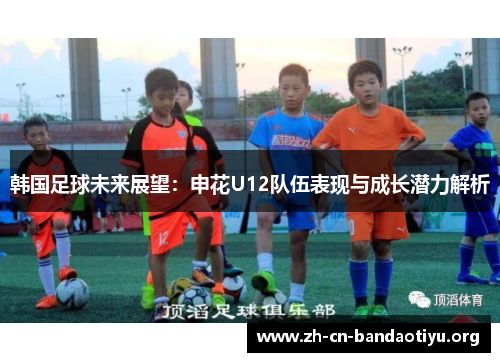 韩国足球未来展望：申花U12队伍表现与成长潜力解析
