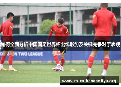 如何全面分析中国国足世界杯出线形势及关键竞争对手表现