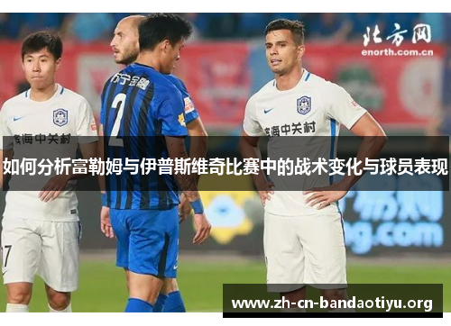 如何分析富勒姆与伊普斯维奇比赛中的战术变化与球员表现