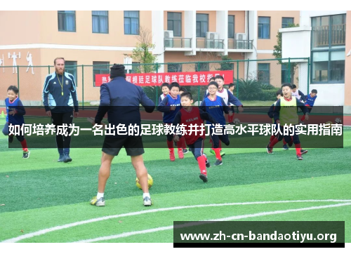 如何培养成为一名出色的足球教练并打造高水平球队的实用指南 如何培养成为一名出色的足球教练并打造高水平球队的实用指南