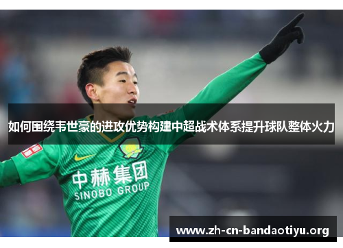如何围绕韦世豪的进攻优势构建中超战术体系提升球队整体火力
