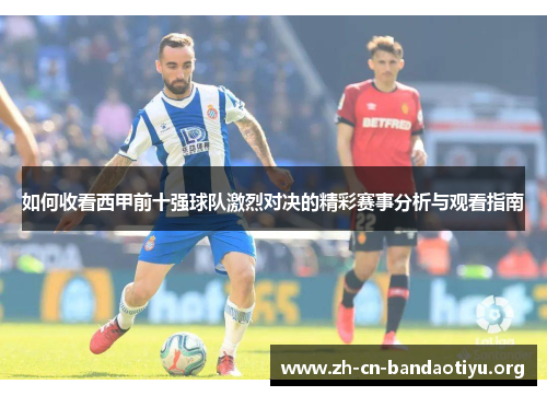 如何收看西甲前十强球队激烈对决的精彩赛事分析与观看指南