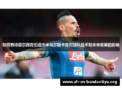 如何看待雷尔西克引进杰米马尔斯卡克对球队战术和未来发展的影响