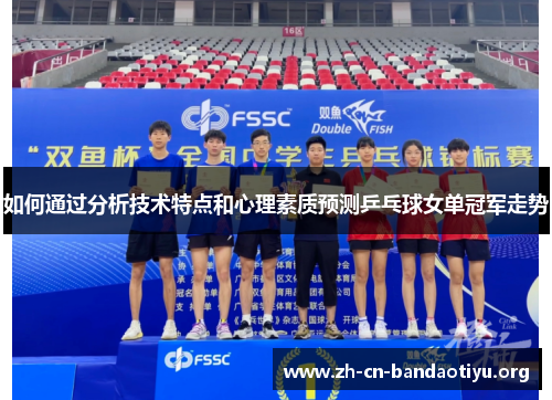 如何通过分析技术特点和心理素质预测乒乓球女单冠军走势
