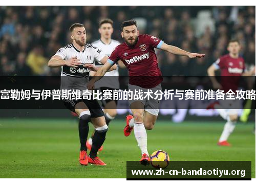 富勒姆与伊普斯维奇比赛前的战术分析与赛前准备全攻略