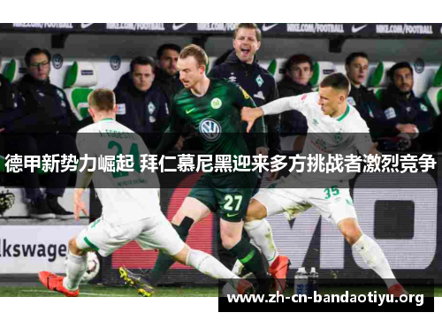 德甲新势力崛起 拜仁慕尼黑迎来多方挑战者激烈竞争