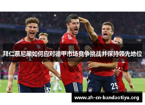 拜仁慕尼黑如何应对德甲市场竞争挑战并保持领先地位 拜仁慕尼黑如何应对德甲市场竞争挑战并保持领先地位