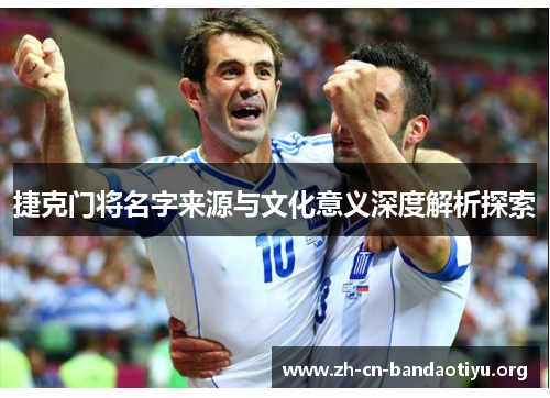 捷克门将名字来源与文化意义深度解析探索 捷克门将名字来源与文化意义深度解析探索