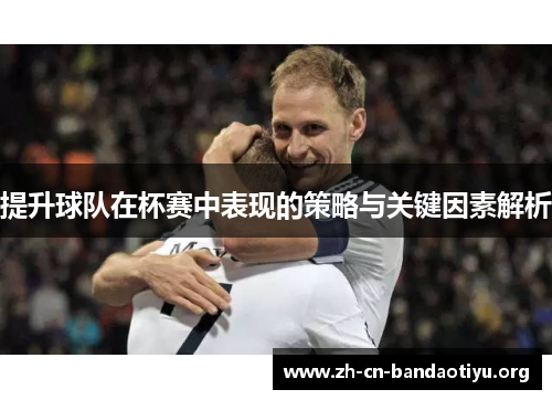 提升球队在杯赛中表现的策略与关键因素解析 提升球队在杯赛中表现的策略与关键因素解析