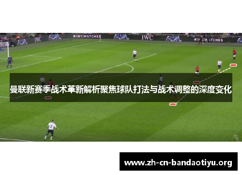 曼联新赛季战术革新解析聚焦球队打法与战术调整的深度变化
