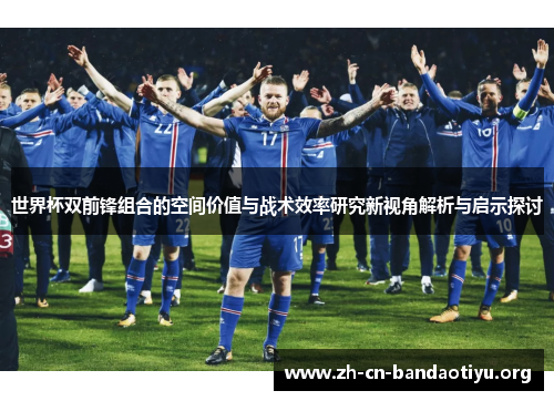 世界杯双前锋组合的空间价值与战术效率研究新视角解析与启示探讨